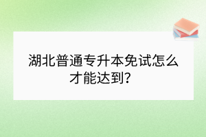 湖北普通專升本免試怎么才能達到？