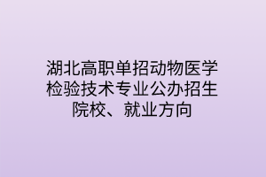 湖北高職單招動物醫(yī)學(xué)檢驗(yàn)技術(shù)專業(yè)公辦招生院校、就業(yè)方向