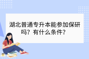 湖北普通專升本能參加保研嗎？有什么條件？