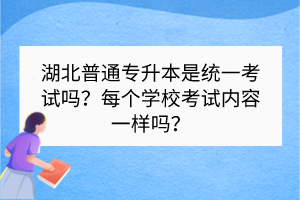 湖北普通專升本是統(tǒng)一考試嗎？每個學(xué)?？荚噧?nèi)容一樣嗎？