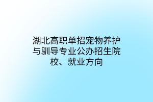 湖北高職單招寵物養(yǎng)護與馴導專業(yè)公辦招生院校、就業(yè)方向