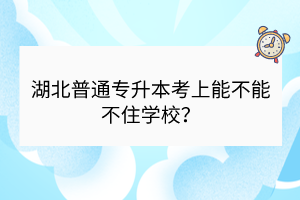 湖北普通專升本考上能不能不住學校？