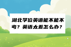 湖北學(xué)位英語(yǔ)能不能不考？英語(yǔ)太差怎么辦？