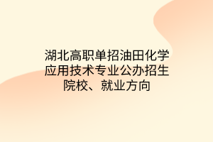 湖北高職單招油田化學應(yīng)用技術(shù)專業(yè)公辦招生院校、就業(yè)方向