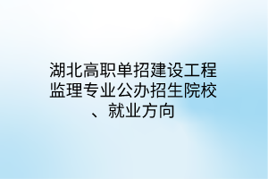 湖北高職單招建設(shè)工程監(jiān)理專業(yè)公辦招生院校、就業(yè)方向