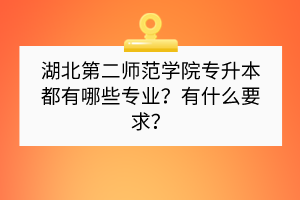 湖北第二師范學(xué)院專升本都有哪些專業(yè)？有什么要求？