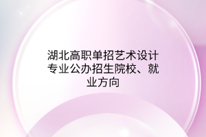 湖北高職單招藝術(shù)設(shè)計專業(yè)公辦招生院校、就業(yè)方向