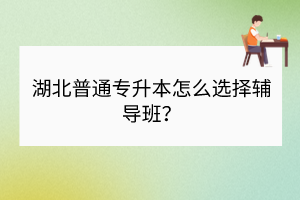 湖北普通專升本怎么選擇輔導班？