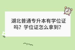 湖北普通專升本有學(xué)位證嗎？學(xué)位證怎么拿到？