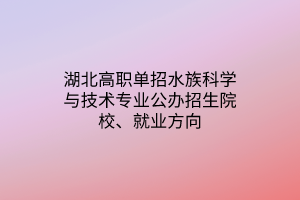 湖北高職單招水族科學(xué)與技術(shù)專業(yè)公辦招生院校、就業(yè)方向