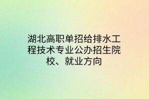 湖北高職單招給排水工程技術(shù)專業(yè)公辦招生院校、就業(yè)方向