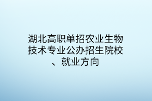 湖北高職單招農(nóng)業(yè)生物技術(shù)專業(yè)公辦招生院校、就業(yè)方向