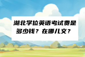 湖北學(xué)位英語(yǔ)考試費(fèi)是多少錢(qián)？在哪兒交？