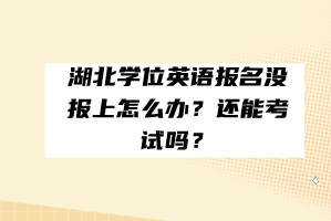 湖北學(xué)位英語(yǔ)報(bào)名沒(méi)報(bào)上怎么辦？還能考試嗎？