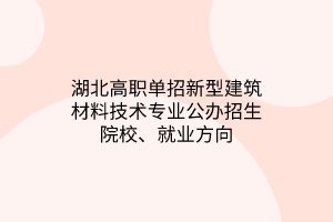 湖北高職單招新型建筑材料技術專業(yè)公辦招生院校、就業(yè)方向