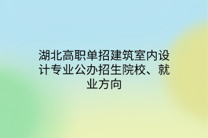 湖北高職單招建筑室內(nèi)設(shè)計(jì)專業(yè)公辦招生院校、就業(yè)方向