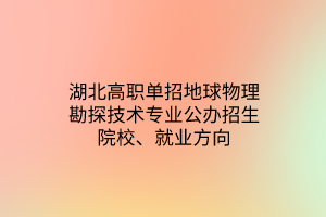 湖北高職單招地球物理勘探技術專業(yè)公辦招生院校、就業(yè)方向