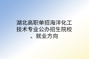 湖北高職單招海洋化工技術(shù)專業(yè)公辦招生院校、就業(yè)方向