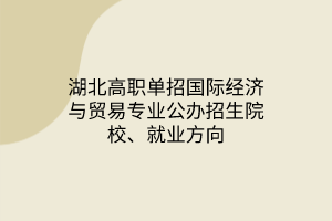 湖北高職單招國(guó)際經(jīng)濟(jì)與貿(mào)易專(zhuān)業(yè)公辦招生院校、就業(yè)方向