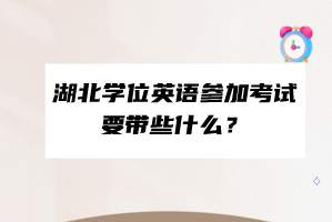 湖北學(xué)位英語參加考試要帶些什么？