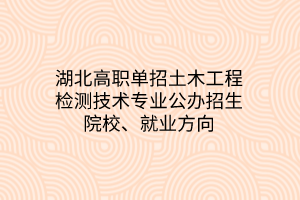 湖北高職單招土木工程檢測技術(shù)專業(yè)公辦招生院校、就業(yè)方向