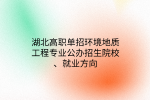 湖北高職單招環(huán)境地質(zhì)工程專業(yè)公辦招生院校、就業(yè)方向