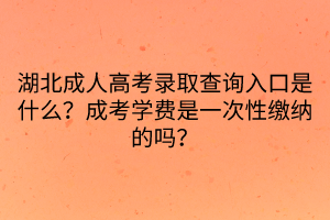 湖北成人高考錄取查詢?nèi)肟谑鞘裁?？成考學(xué)費(fèi)是一次性繳納的嗎？