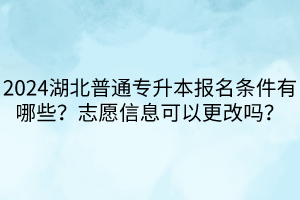 2024湖北普通專升本報名條件有哪些？志愿信息可以更改嗎？
