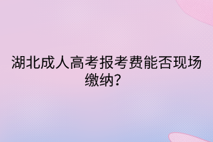 湖北成人高考報考費(fèi)能否現(xiàn)場繳納？