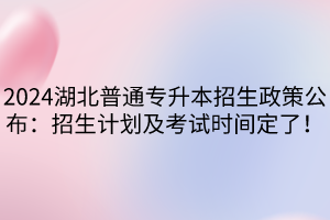 2024湖北普通專(zhuān)升本招生政策公布：招生計(jì)劃及考試時(shí)間定了！