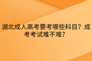 湖北成人高考要考哪些科目？成考考試難不難？