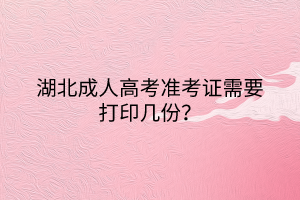 湖北成人高考準(zhǔn)考證需要打印幾份？