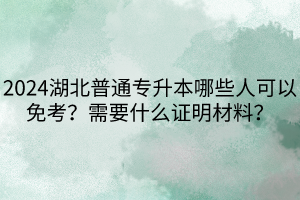 2024湖北普通專(zhuān)升本哪些人可以免考？需要什么證明材料？