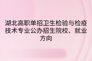湖北高職單招衛(wèi)生檢驗(yàn)與檢疫技術(shù)專業(yè)公辦招生院校、就業(yè)方向