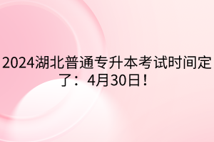 2024湖北普通專升本考試時間定了：4月30日！