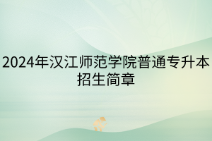 2024年漢江師范學(xué)院普通專升本招生簡(jiǎn)章(1)