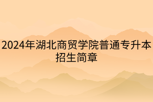 2024年湖北商貿(mào)學院普通專升本招生簡章(1)