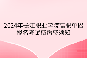 2024年長江職業(yè)學院高職單招報名考試費繳費須知