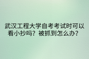 武漢工程大學(xué)自考考試時可以看小抄嗎？被抓到怎么辦？