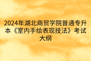 2024年湖北商貿(mào)學院普通專升本《室內(nèi)手繪表現(xiàn)技法》考試大綱(1)