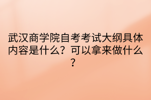 武漢商學(xué)院自考考試大綱具體內(nèi)容是什么？可以拿來做什么？