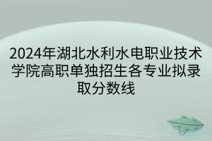 2024年湖北水利水電職業(yè)技術學院高職單獨招生各專業(yè)擬錄取分數(shù)線