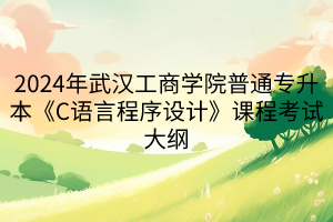 2024年武漢工商學(xué)院普通專(zhuān)升本《C語(yǔ)言程序設(shè)計(jì)》課程考試大綱