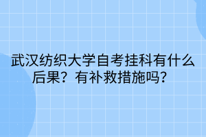 武漢紡織大學(xué)自考掛科有什么后果？有補救措施嗎？