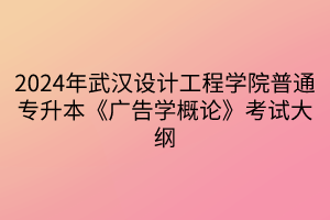 2024年武漢設(shè)計工程學(xué)院普通專升本《廣告學(xué)概論》考試大綱