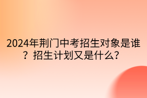 2024年荊門中考招生對象是誰？招生計劃又是什么？