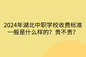 2024年湖北中職學(xué)校收費(fèi)標(biāo)準(zhǔn)一般是什么樣的？貴不貴？