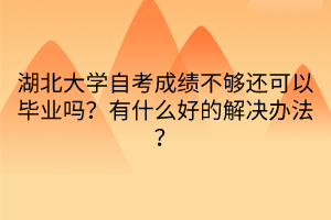 湖北大學(xué)自考成績不夠還可以畢業(yè)嗎？有什么好的解決辦法？