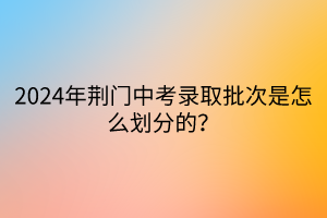2024年荊門中考錄取批次是怎么劃分的？