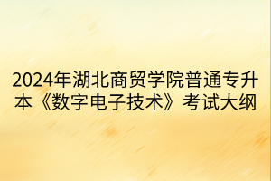 2024年湖北商貿(mào)學院普通專升本《數(shù)字電子技術(shù)》考試大綱(1)